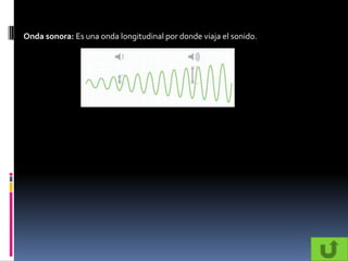 Onda sonora: Es una onda longitudinal por donde viaja el sonido.
 