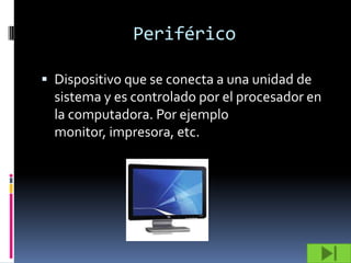 Periférico

 Dispositivo que se conecta a una unidad de
  sistema y es controlado por el procesador en
  la computadora. Por ejemplo
  monitor, impresora, etc.
 