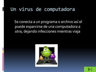Un virus de computadora

 Se conecta a un programa o archivo así el
 puede esparcirse de una computadora a
 otra, dejando infecciones mientras viaja
 