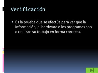 Verificación

 Es la prueba que se efectúa para ver que la
  información, el hardware o los programas son
  o realizan su trabajo en forma correcta.
 
