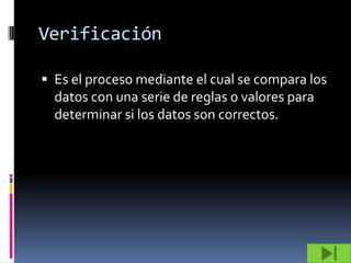 Verificación

 Es el proceso mediante el cual se compara los
  datos con una serie de reglas o valores para
  determinar si los datos son correctos.
 