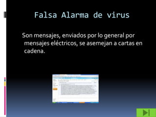 Falsa Alarma de virus

Son mensajes, enviados por lo general por
 mensajes eléctricos, se asemejan a cartas en
 cadena.
 