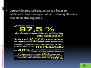 Datos: Números, códigos, palabras o frases sin
  unidades u otros ítems que definan o den significado a
  esos elementos originales.
 