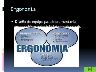 Ergonomía

 Diseño de equipo para incrementar la
  producción y reducir la fatiga o desconfor.
 
