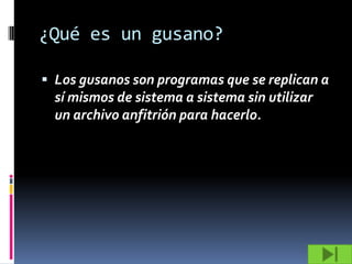 ¿Qué es un gusano?

 Los gusanos son programas que se replican a
  sí mismos de sistema a sistema sin utilizar
  un archivo anfitrión para hacerlo.
 