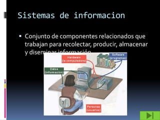 Sistemas de informacion

 Conjunto de componentes relacionados que
 trabajan para recolectar, producir, almacenar
 y diseminar información.
 
