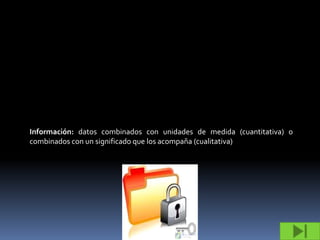 Información: datos combinados con unidades de medida (cuantitativa) o
combinados con un significado que los acompaña (cualitativa)
 