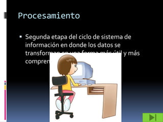 Procesamiento

 Segunda etapa del ciclo de sistema de
  información en donde los datos se
  transforman en una forma más útil y más
  comprensible
 