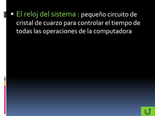  El reloj del sistema : pequeño circuito de
  cristal de cuarzo para controlar el tiempo de
  todas las operaciones de la computadora
 