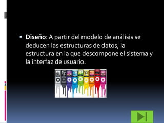  Diseño: A partir del modelo de análisis se
  deducen las estructuras de datos, la
  estructura en la que descompone el sistema y
  la interfaz de usuario.
 