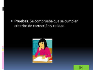  Pruebas: Se comprueba que se cumplen
 criterios de corrección y calidad.
 