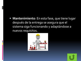  Mantenimiento: En esta fase, que tiene lugar
  después de la entrega se asegura que el
  sistema siga funcionando y adaptándose a
  nuevos requisitos.
 