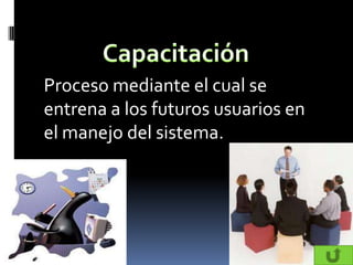 Proceso mediante el cual se
entrena a los futuros usuarios en
el manejo del sistema.
 
