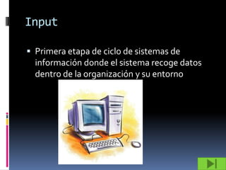 Input

 Primera etapa de ciclo de sistemas de
  información donde el sistema recoge datos
  dentro de la organización y su entorno
 