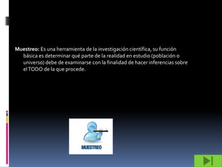Muestreo: Es una herramienta de la investigación científica, su función
  básica es determinar qué parte de la realidad en estudio (población o
  universo) debe de examinarse con la finalidad de hacer inferencias sobre
  el TODO de la que procede.
 