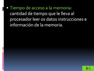  Tiempo de acceso a la memoria:
 cantidad de tiempo que le lleva al
 procesador leer os datos instrucciones e
 información de la memoria.
 