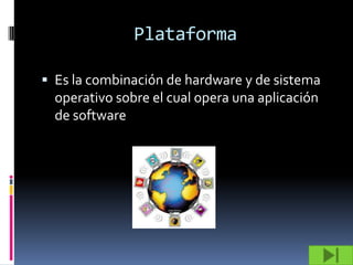 Plataforma

 Es la combinación de hardware y de sistema
  operativo sobre el cual opera una aplicación
  de software
 