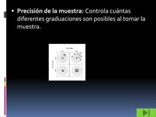  Precisión de la muestra: Controla cuántas
  diferentes graduaciones son posibles al tomar la
  muestra.
 