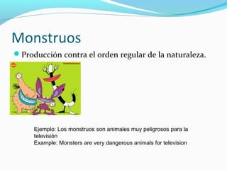 Monstruos
Producción contra el orden regular de la naturaleza.
Ejemplo: Los monstruos son animales muy peligrosos para la
televisión
Example: Monsters are very dangerous animals for television
 