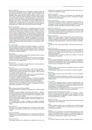 BANDA CAMBIARIA:
Son los límites establecidos por las autoridades económicas dentro de
los cuales se deja fluctuar la tasa de cambio (Tasa Representativa del
Mercado-TRM). A partir del nivel máximo (techo), el Banco de la
República vende dólares para que el tipo de cambio no supere ese nivel.
Por su parte, a partir del valor mínimo (piso), el Banco compra dólares
para que el tipo de cambio no se sitúe por debajo de ese nivel. Tanto el
piso como el techo de la banda varían todos los días dependiendo de la
pendiente de la misma. En Colombia, la banda cambiaria tiene una
amplitud desde su punto medio de 7% hacia arriba y hacia abajo, res-
pectivamente. La pendiente de la banda equivale al porcentaje anual de
devaluación que se aplica tanto al piso como al techo de la banda.
BANDAS CAMBIARIAS:
Es un tipo de arreglo cambiario que se ha popularizado desde la caída
de Bretón Woods, en donde el sistema de banda cambiaria o de zona,
constituyen un objetivo en el manejo de la tasa de cambio en el cual el
Banco central se compromete a defender el valor de la moneda dentro
de unos rangos predeterminados. Los argumentos para defender este
tipo de esquema se basan en la idea de que este permite mantener algún
grado necesario de flexibilidad, y elimina o reduce la posibilidad de espe-
culación desestabilizadora que caracterizó la dinámica de la tasa de
cambio durante la década de los años 80. Lflexibilidad es necesaria para
asegurar algún grado de autonomía monetaria en un contexto de choque
continuo, mientras que alguna rigidez también es necesaria para "anclar"
expectativas.
BASE MONETARIA:
Conocida también como dinero de alto poder expansivo; es el efectivo
más las reservas que mantienen los bancos en el Banco Central. Este
agregado monetario también se puede interpretar como el conjunto de
obligaciones monetarias adquiridas por el Banco Central con el público
en general y el sistema financiero.
BENCHMARK:
Punto de referencia estándar reconocido de excelencia contra el cual los
procesos son medidos y comparados.
El proceso de Benchmarking, se entiende como un proceso de medición
continuo y de análisis que comparan prácticas, procesos o metodologías
internas contra otras organizaciones.
BENEFICIARIO:
Persona a la cual se transfiere un activo financiero o a favor de quien se
emite un título o un contrato de seguro.
BENEFICIO:
Hay que distinguir entre el efecto contable y el de la teoría económica.
Contablemente se define beneficio bruto como los ingresos totales
menos los gastos directos para producir esos ingresos , tales como sala-
rios, sueldos, materias primas, etc.
El beneficio neto es igual al beneficio bruto menos los gastos de depre-
ciación, intereses, impuestos y otros gastos indirectos.
Este último es sinónimo de ingreso neto.
El concepto económico de beneficio equivale a la fracción del producto
que queda después de deducir los pagos al factor capital (intereses), los
pagos al factor tierra (rentas) y los pagos al factor trabajo (salarios).
El beneficio debe ser un monto suficiente para inducir a un empresario a
permanecer en la misma actividad; es decir, es equivalente al costo de
oportunidad y permanecer en la actividad.
BID:
Banco Interamericano de Desarrollo BIEN:
El concepto de bien en economía es muy amplio y no se limita a objetos
tangibles.
No obstante hay que distinguir 2 acepciones del término: a. Razones
prácticas restringen el uso del concepto refiriéndolo a todo objeto corpo-
ral o tangible que satisface alguna necesidad, sea esta individual o colec-
tivo a través de su uso o consumo.
De esta forma se puede hablar los bienes como algo distinto de los ser-
vicios, a pesar de que los últimos también satisfacen necesidades y con-
tribuyen al bienestar.
b. El concepto teórico se refiere a cualquier cosa, tangible o intangible,
que satisfaga alguna necesidad o que contribuya al bienestar de los indi-
viduos.
BIEN DURADERO:
Bien que no se consume inmediatamente y que dura un largo tiempo
prestando, sucesivamente y muchas veces, el servicio para el que fue
creado.
BIEN NO DURADERO:
Aquel que se consume inmediatamente o en corto plazo. Se emplea una
o varias veces y su duración depende del uso y del material de que esté
fabricado.
BIENES DE CAPITAL:
Son aquellos bienes que se utilizan para la producción de otros, y no
satisfacen las necesidades del consumidor final. Entre estos bienes se
encuentran la maquinaria y equipo.
BIENES DE CONSUMO:
Bienes destinados a satisfacer las necesidades del consumidor final
doméstico y que están en condición de usarse o consumirse sin ninguna
elaboración comercial adicional.
BIENES INTERMEDIOS:
Corresponden a bienes de capital, y se denominan así por el hecho, de
servir a los consumidores de forma indirecta en la satisfacción de sus
necesidades, ya que representan etapas intermedias en los procesos
productivos. También conocidos como materias primas o insumos.
BIENES NO TRANSABLES:
Bienes cuyo consumo sólo se puede hacer dentro de la economía en que
se producen, no pueden importarse ni exportarse. Esto se debe a que
estos productos tienen costos de transporte muy altos o existe en la eco-
nomía un alto grado de proteccionismo.
BIENES TRANSABLES:
Aquellos bienes que se pueden consumir dentro de la economía que los
produce, y se pueden exportar e importar. Generalmente, tienen bajos
costos de transporte y pocos aranceles y cuotas de importación que pue-
dan bloquear el libre flujo de bienes a través de las fronteras nacionales.
BROKER:
Corredor de comercio que negocia títulos y efectúa descuentos de efec-
tos.
BOLSA DE VALORES:
Establecimiento privado autorizado por el Gobierno Nacional donde se
reúnen los miembros que conforman la Bolsa, con el fin de realizar las
operaciones de compra-venta de títulos valores, por cuentas de sus
clientes, especialmente.
Sitio público donde se realizan las funciones de la Bolsa o se efectúan
las operaciones de la misma.
BONO:
Activo de Renta Fija pagadero al portador, en el cual va estipulado el
valor que debería pagar quien emitió el título, al cumplirse la fecha de su
vencimiento. Genera intereses sobre el valor nominal, que se pagan de
la forma en que se ha definido en el contrato.
BOOM:
Periodo durante el cual los precios y la demanda de bienes y servicios
aumentan rápidamente.
Acompañado por lo general de un incremento en la oferta de empleos.
BURGUESIA:
Antes de Marx el término se uso para nombrar a la clase mercantil de
cualquier país.
El marxismo se adueñó del término para referirse a la clase de todos
aquellos miembros de la sociedad que poseen los medios de producción,
incluida la tierra.
CAJA AGRARIA:
La caja es una entidad que además de apoyar económicamente a los
sectores agrícola, industrial y minero, cumple una importante labor social
y educativa a través de programas específicos de transferencia tecnoló-
gica apropiada a su condición empresarial:
subsidio familiar para los trabajadores del sector rural y otros sectores de
la economía nacional, actuando como caja de compensación.
CALIFICACIÓN DE RIESGO DE CORTO PLAZO:
Análisis que tiene como objetivo el evaluar en el corto plazo, la capaci-
dad de un establecimiento especializado en una actividad comercial o
industrial definida (venta de alimentos, vestuario, vehículos, etc.) para
servir adecuadamente sus créditos.
CANJE DE CHEQUE:
Periodo en el cual un cheque está en proceso de transferencia de fondos
interbancarios o de compensación.
CANJE:
Trueque o cambio de alguna cosa, en particular el que se realiza cuando
los poseedores de títulos valores los cambian por otros de distintas
características y emisiones.
CAPITAL:
Stock de recursos disponibles en un momento determinado para la satis-
facción de necesidades futuras. Es decir, es el patrimonio poseído sus-
ceptible de generar una renta. Constituye uno de los tres principales ele-
mentos que se requieren par a producir un bien o servicio.
CAPITAL:
Es la suma de todos los recursos, bienes y valores movilizados para la
www.ehu.es/danielgarcia/docencia/diccionario.pdf
- 3 -
 