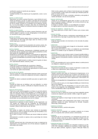 constitución y puesta en marcha de una empresa.
Es su razón económica.
Cantidad invertida en una empresa por los propietarios, socios o accio-
nistas.
CAPITAL A CORTO PLAZO:
Operaciones con activos y pasivos financieros, cuyos términos de venci-
miento son inferiores a un año. El capital a corto plazo del sector privado
comprende el endeudamiento comercial externo directo y los movimien-
tos de las cuentas corrientes en el extranjero de las empresas naciona-
les. Y en el sector público se incluyen, entre otros, los movimientos de
compensación y los cambios en la posición financiera de algunas entida-
des descentralizadas.
CAPITAL A LARGO PLAZO:
Comprende las operaciones con activos y pasivos financieros cuyo ven-
cimiento original es superior a un año, desagregadas en inversión direc-
ta, inversión de cartera y otros capitales.
CAPITAL DE RIESGO:
Fondos que un inversionista adopta colocar en empresas, transacciones
o instrumentos de alto riesgo, para lograr sobre los mismos un rendi-
miento mayor que el corriente.
CAPITAL FIJO:
Capital invertido, normalmente los poseedores de acciones y bonos, dis-
tinto de capital circulante, suministrando parcialmente por los bancos.
CAPITAL HUMANO:
Conjunto de conocimientos, entrenamiento y habilidades poseídas por
las personas que las capacitan para realizar labores productivas con dis-
tintos grados de complejidad y especialización.
Al igual que la creación del capital físico, la acumulación de capital huma-
no en las personas requiere de un periodo de tiempo para adquirir cier-
tas destrezas, permitiéndoles incrementar los flujos de ingresos que ellos
ganen.
La inversión en capital humano se realiza a través de gastos en educa-
ción, especialización laboral, nutrición y salud.
CAPITAL RIESGO:
Capital que no está garantizado por un gravamen o hipoteca.
O equivale también a la reinversión del dinero de los accionistas.
Son fondos invertidos en empresas que generalmente no tienen acceso
a las fuentes de capital convencionales.
CAPTACIÓN DE RECURSOS:
Proceso a través del cual un intermediario financiero recibe recursos por
parte de individuos, a cambio de la adquisición de deudas u obligaciones.
CARTERA:
Conjunto de valores o productos bursátiles que posee un agente econó-
mico.
CARTERA:
Posesión de títulos por un individuo o por una institución. La cartera
puede incluir bonos, acciones, certificados de depósitos bancarios, oro,
entre otros.
CÉDULAS HIPOTECARIAS:
Título con un valor nominal pagadero en el futuro en una fecha determi-
nada, que rinde una tasa de interés periódica y es vendido por quien lo
emite. En Colombia el Banco Central Hipotecario es el encargado de la
emisión de las cédulas, y lo hace con un descuento sobre su valor nomi-
nal. Adicionalmente, estos títulos son sorteados, y en cada sorteo salen
beneficiadas con una amortización una serie de cédulas.
CERTIFICADOS DE DEPÓSITO A TÉRMINO (CDT):
Instrumento de captación de ahorro nominal, de libre negociación. Los
CDT pueden ser emitidos por las Compañías de Financiamiento
Comercial y por las Corporaciones Financieras y su plazo de vencimien-
to puede ir desde 30 días hasta más de 360 días.
CESANTIA:
Aún cuando se emplea este término como sinónimo de desempleo,
estrictamente se refiere al conjunto de personas que han perdido su ocu-
pación y buscan un nuevo trabajo.
Por lo tanto no incluye a las personas que buscan trabajo por primera
vez.
Generalmente la cesantía se expresa como un porcentaje de la fuerza
laboral del país.
CLEARING:
Acuerdo comercial entre dos o más países por el que se compensan las
importaciones y las exportaciones con el fin de alcanzar el equilibrio de
intercambio entre ambos.
CHEQUE:
Orden escrita y girada contra un Banco Comercial para que este pague,
a su presentación, el todo o parte de los fondos que el librador pueda dis-
poner en cuenta corriente.
El cheque puede ser a la orden, al portador, nominativo y estar girado al
nombre del librador o de una tercera persona.
CHEQUE CERTIFICADO:
Cheque de un cuentahabiente girado sobre un banco, en cuya cara el
banco ha puesto la palabra "certificado" con la fecha y firma de un sig-
natario autorizado por el banco.
El cheque se convierte, entonces, en una obligación en el banco.
En algunos países la ley limita la duración de este compromiso.
CHEQUE DE GERENCIA - CHEQUE DE CAJA:
Un cheque girado pos un banco sobre sí mismo o por un banco sobre
otro.
CHEQUE VIAJERO:
Un cheque emitido por bancos o instituciones especializadas que com-
pra una persona y cuyo pago se garantiza bajo ciertas condiciones.
CLIMA ECONOMICO:
Grado de riesgo asociado a las inversiones en los mercados de produc-
tos financieros.
COBERTURA:
Acción de proveer los fondos para el pago de un documento, cautelán-
dose de una responsabilidad.
Otra acepción del término se refiere a la amplitud de una determinada
política o a la medida en que sus objetivos son alcanzados.
COBERTURA:
Técnica mediante la cual se intenta reducir el riesgo de pérdida debido a
movimientos desfavorables del mercado. Consiste en tomar una posición
a plazo opuesta a otra posición existente o prevista sobre el mercado a
contado.
COBRO:
Es la acción inmediata por la cual se pretende obtener la satisfacción de
una obligación cualquiera que fuere esta.
COEFICIENTE EXPORTADOR:
Proporción de la producción que se exporta. El indicador se calcula como
el valor de las exportaciones sobre la producción.
COEFICIENTE IMPORTADOR:
También conocido como Indice de Penetración de Importaciones, es la
proporción del consumo doméstico que se importa. Este indicador se cal-
cula como el valor de las importaciones sobre la suma de la producción
doméstica más importaciones menos exportaciones COEFICIENTE DE
GINI:
Medida de la desigualdad de la desigualdad que se deriva de la Curva de
Lorenz.
Es el área entre la curva y la recta diagonal dividida por el total del área
bajo la recta diagonal.
Fluctúa entre cero (sino hay desigualdad y la curva de Lorenz corres-
ponde la recta diagonal) y uno (desigualdad completa, con la curva de
Lorenz extendiéndose sobre el eje horizontal).
COLOCACIÓN DE RECURSOS:
Proceso en el que se utilizan los recursos que fueron adquiridos durante
el proceso de captación, para extender créditos a algún otro agente.
COMERCIALIZACION:
Proceso cuyo objetivo es hacer llegar los bienes desde el productor al
consumidor.
Involucra actividades como compraventas al por mayor y al por menor,
publicidad, pruebas de ventas, información de mercado, transporte,
almacenaje y financiamiento.
COMERCIO EXTERIOR:
Intercambio de bienes, servicios entre países.
COMERCIO INTERIOR:
Comercio entre un comprador y un vendedor residentes en el mismo
país. Es el opuesto entre comercio exterior o internacional.
COMISION:
Retribución que da un inversionista a un comisionista por ejecutar una
orden de compra y venta de los valores negociables en Bolsa, por ase-
sorarlo en la misma o por administrar los valores del cliente, según sea
la solicitud del mismo.
COMISION NACIONAL DE VALORES:
Organismo creado por el congreso de la República mediante la Ley No.
32 de 1979, vinculado al Ministerio de Hacienda y Crédito Público que
tiene por objeto estimular, organizar y regular el Mercado Público de
www.ehu.es/danielgarcia/docencia/diccionario.pdf
- 4 -
 