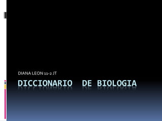 DICCIONARIO DE BIOLOGIA
DIANA LEON 11-2 JT
 