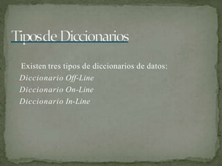 Existen tres tipos de diccionarios de datos:
Diccionario Off-Line
Diccionario On-Line
Diccionario In-Line
 