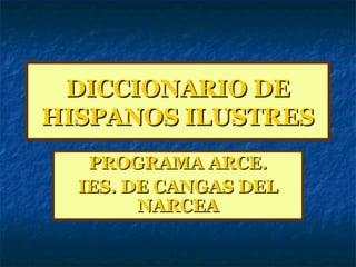 DICCIONARIO DEDICCIONARIO DE
HISPANOS ILUSTRESHISPANOS ILUSTRES
PROGRAMA ARCE.PROGRAMA ARCE.
IES. DE CANGAS DELIES. DE CANGAS DEL
NARCEANARCEA
 