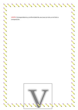 UNIÓN: Correspondencia y conformidad de una cosa con otra, en el sitio o
composición.
V
 