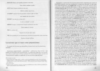 INCLUSO (‘hasta, aun’) significa inclusión en una serie:
Todos callaron, incluso su padre.
AUN (‘hasta’) denota inclusión en una serie:
Alabó la comida y aun el vino.
CUAN DO24 adquiere función prepositiva cuando se elide un verbo:
Luis, cuando niño, leía cuentos.
DONDE25 (‘en casa de, en el sitio de’):
La niña está donde“ su madre.
M ENOS (‘excepto, a excepción de’) denota exclusión de una serie:
Todos, menos tú, correrán.
PRO (‘a, en favor de’):
Organizó una rifa pro niños ciegos.
V IA (‘por, pasando por’), en circunstancias, sin artículo ni preposición, actúa como ésta:
Viajaron a Europa vía Roma.
Locuciones que se usan como preposiciones
En español, hay locuciones que desempeñan la misma función que las preposiciones
estudiadas.
Locuciones preposicionales o prepositivas27: combinaciones fijas de dos o más
palabras que funcionan como una preposición. La combinación a base de es una locución,
pues a base no puede usarse en forma autónoma (*La torta está hecha a base), necesita una
construcción que complete su significado (La torta está hecha a base de frutas).
‘Por el tiempo de mi niñez’.
^ Según Leonardo Gómez Torrego, «donde» y «cuando» no actúan como preposiciones, pues aunque «parecen incidir sobre
sintagmas nominales [...], todavía está presente en la conciencia lingüística del hablante un verbo, que se encuentra latente:
donde (vive, está...) mi vecino; cuando (transcurría) la guerra...» (Teoría y práctica de la sintaxis, Reimpresión, Madrid, Alham-
bra, 1986, pág. 72).
26 ‘En casa de tu madre’.
También se las llamó «preposiciones compuestas». Véase Ramón MARTÍNEZ DE LA VEGA Y GARCIA, Curiosidades grama­
ticales, 4.aedición, Barcelona, Gustavo Gili, Editor, 1925.
20
Exponemos, a continuación, las locuciones preposicionales o prepositivas más usuales: A
B A SE D E -(‘tomando como base, fundamento o componente principal’: La sopa estaba
hecha a base de legumbres); A C A M B IO D E (‘en lugar de’, ‘en vez de’: Te daré mi reloj a
cam bio de ese anillo); A C A U SA D E (‘debido a’: Murió a causa de una imprudencia); A
C O N SE C U E N C IA D E (‘por efecto’, ‘como resultado de’: Fue ingresado en un hospital, a
consecuencia del fuerte golpe que recibió); A C O ST A D E (‘mediante’: Siempre vivió a
costa del esfuerzo ajeno); A C U E N T A D E (‘como compensación o a cambio de algo’: Le
dejó doscientos dólares a cuenta de lo que le había comprado); A E FE C T O S D E (‘con la
finalidad de conseguir algo’: Nos escribió a efectos de pedimos ayuda); A E SO DE
(‘alrededor de’: Volverá a eso de las diez); A ESPA LD A S DE (‘sin el conocimiento de’:
Vendió la casa a espaldas de su fam ilia); A E X C E PC IÓ N D E (‘excepto’: Todos asistieron
a la reunión, a excepción de Rodolfo); A EX P E N SA S D E (‘a costa de’, ‘por cuenta de’, ‘a
cargo de’: Come y se viste a expensas de su madre); A FA LTA D E (‘en sustitución de’: A
falta de café, tomaremos té); A FA V O R D E (‘en beneficio de’, ‘en virtud de’: Organizó
una fiesta a fav or de los ancianos); A FIN D E (‘para’: Buscaré la palabra en el diccionario,
a fin de saber su significado); A F U E R D E (‘con razón de’, ‘a modo de’: Le cedió el lugar
a Rosa, a fuer de caballero); A FU E R Z A D E (‘empleando con insistencia’: Logró ser
recibido por el presidente de la empresa a fuerza de insistir); A LA M A N ER A D E (‘a
semejanza de’: Pinta a la m anera de Murillo); A LA V E R A D E (‘junto a’, ‘al lado de’, ‘a
la orilla’: Olvidó la canasta a la vera del camino); A LA V IST A D E (‘en presencia de’,
‘delante de’: Insultó a su amigo a la vista de todos); A LA V U ELTA D E (‘dentro de’, ‘al
cabo de’: Volvimos a verlo a la vuelta de varios años); A LO L A R G O D E (‘según la longi­
tud de’: Viajó a lo largo del país) ; A M A N ER A D E (‘en lugar de’, ‘en calidad de’: Usaba
el tapado a m an era de capa); A M ED IA D O S D E (‘hacia la mitad de’: Iré a C uba a
m ediados de añ o); A M O D O D E (‘como’, ‘a manera de’: Se lo dijo a m odo de súplica); A
N O M B R E D E (‘con el nombre de’: La carta viene a nom bre de Julián); A PA R D E
(‘junto a’: Cam inaba a par de su hermano); A PA R TE DE (‘con omisión de’: A parte de
su mal carácter, es una persona buena); A P E SA R D E (‘contra la voluntad de’, ‘contra la
fuerza o la resistencia de’: Vestía ropas livianas, a pesar del frío); A P O C O D E (‘poco
después de’: Pidió los documentos a poco de llegar); A P U N T O D E (‘inmediatamente
antes de’, ‘en disposición de’: Estaba a punto de contar el secreto); A RA ÍZ DE (‘con
proximidad’, ‘inmediatamente después’, ‘por la raíz o junto a ella’, ‘a causa de’: La herida
estaba a raíz de la vena; Se sintió enfermo a raíz de la discusión; La plaga empezó a raíz de
la planta; N o comió a raíz de su dolor de estómago); A T IT U L O D E (‘en calidad de’: Ingre­
só en el instituto a título de maestro suplente); A T R A V É S D E (‘de un lado a otro’, ‘por
entre’, ‘por intermedio de’: Consiguió la medicina a través de un vecino); A B A JO D E
(‘menos de’: Ese libro te costará abajo de cien dólares); A C ER C A D E (‘sobre lo que se
trata’: Escribe acerca de los dinosaurios); A D EM A S D E (Además de los tíos, vendrán los
primos); A L C A B O D E (‘al fin de’, ‘después de’: Hablaremos al cabo de la reunión); A L
E ST IL O D E (‘a semejanza de’: Quiere escribir al estilo de C ortázar); A L FR E N T E D E
(‘en cabeza de’, ‘con el mando de’: Cam inaba en silencio al frente del grupo); A L LA D O
D E (‘junto a’: Se sentó al lado de su amiga); A L M O D O D E (‘a semejanza de’: Cam ina­
ba al m odo de su padre); A L T A N T O D E (‘al corriente’: Estamos al tanto de tus progre­
sos); A L R E D ED O R D E (‘rodeando a’: El íoco caminaba alrededor de la casa); AM EN
21
 