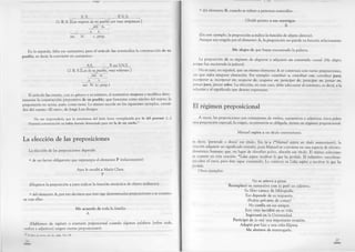 S .S .____________ B V. S.
O. B. S. [Las mujeres de mi pueblo son muy simpáticas.]
atr. N. c. prep.
En la segunda, falta ese sustantivo, pero el artículo las nominaliza la construcción de su
pueblo, es decir, la convierte en sustantivo:
S.S. R no V.N.S.
O. B. S. (Las de su pueblo, muy valientes.]
atr. n.
I__ II--------------------- 1
____ h___ ,atr. N. (c. prep.)
El artículo las remite, con su género y su número, al sustantivo mujeres y modifica direc­
tamente la construcción prepositiva de su pueblo, que funciona como núcleo del sujeto; la
preposición no actúa, pues, como nexo. Lo mismo sucede en los siguientes ejemplos, extraí­
dos del cuento «El otro», de Jorge Luis Borges:
No me sorprendería que la enseñanza del latín fuera reemplazada por la del guaraní. [...]
Nuestra conversación ya había durado demasiado para ser la de un sueño.30
La elección de las preposiciones
La elección de las preposiciones depende:
• de un factor obligatorio que representa el elemento P (relacionante):
Ayer le escribí a María Clara.
P
(Elegimos la preposición a para indicar la función sintáctica de objeto indirecto).
• del elemento A, por eso decimos que éste rige determinadas preposiciones o se constru­
ye con ellas:
Me acuerdo de toda la familia.
A
(Hablamos de régimen o extensión preposicional cuando algunas palabras [sobre todo,
verbos y adjetivos] exigen ciertas preposiciones)._________________________________________
^ El libro de arena, ed. cit., págs. 14 y 18.
26
• del elemento B, cuando se refiere a personas conocidas:
Olvidó pronto a sus enemigos.
B
(En este ejemplo, la preposición a indica la función de objeto directo).
Aunque sea exigida por el elemento A, la preposición no pierde su función relacionante:
Me alegro de que hayas encontrado la pulsera.
La preposición de es régimen de alegrarse y adquiere un contenido causal (Me alegro,
porque has encontrado la pulsera).
No es raro, en español, que un mismo elemento A se construya con varias preposiciones,
sin que sufra ninguna alteración. Por ejemplo: contribuir a, contribuir con, contribuir para;
incorporar a, incorporar en; ocuparse de, ocuparse en; participar de, participar en; pensar en,
pensar para, pensar sobre. La elección, en este caso, debe adecuarse al contexto, es decir, a la
relación y al significado que desean expresarse.
El régimen preposicional
A veces, las preposiciones son extensiones de verbos, sustantivos o adjetivos; éstos piden
una preposición especial, la exigen, su presencia es obligada, tienen un régimen preposicional:
Manuel aspira a un título universitario.
es decir, ‘pretende o desea’ ese título. Sin la a (*M anuel aspira un título universitario), la
oración adquiere un significado extraño, pues Manuel se convierte en una especie de electro­
doméstico humano que, en lugar de absorber polvo, absorbe ese título. El mismo solecismo
se comete en esta oración: *Lidia aspira recobrar lo que ha perdido. El infinitivo «recobrar»
encubre el error, pero éste sigue existiendo. Lo correcto es Lidia aspira a recobrar lo que ha
perdido.
Otros ejemplos:
No se atreva a gritar.
Reemplazó un sustantivo con (o por) un adjetivo.
Su libro carece de bibliografía.
Eso depende de su respuesta.
¿Podrás privarte de comer?
No confía en sus amigos.
Este viaje incidirá en su vida.
Ingresará en la Universidad.
Participó de (o en) una importante reunión.
Adoptó por hija a una niña filipina.
Me abstuve de interrogarlo.
27
 