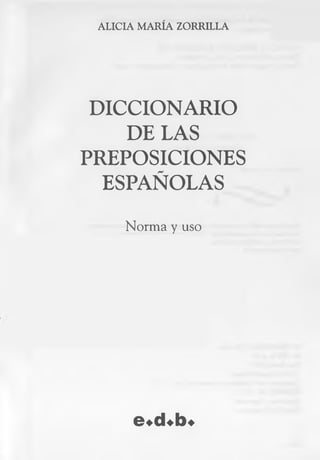 ALICIA MARÍA ZORRILLA
DICCIONARIO
DELAS
PREPOSICIONES
ESPAÑOLAS
Norma y uso
e*cUb*
 