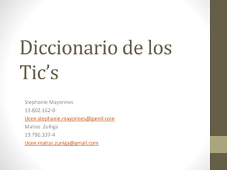 Diccionario de los
Tic’s
Stephanie Mayorines
19.802.162-8
Ucen.stephanie.mayorines@gamil.com
Matias Zuñiga
19.786.337-4
Ucen.matias.zuniga@gmail.com
 