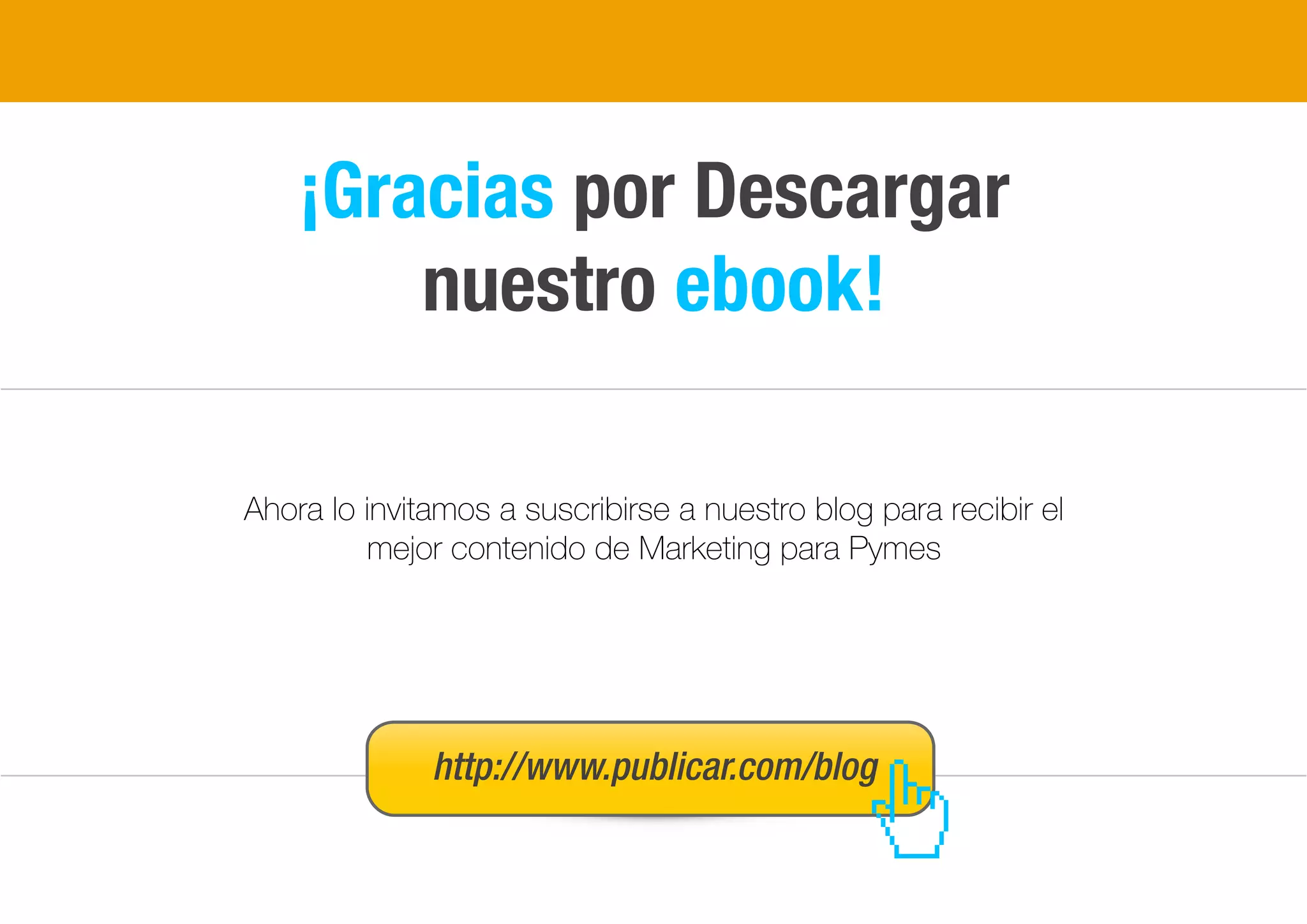 Ahora lo invitamos a suscribirse a nuestro blog para recibir el
mejor contenido de Marketing para Pymes
http://www.publicar.com/blog
¡Gracias por Descargar
nuestro ebook!
31
 