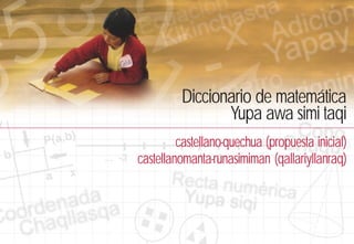 Diccionario de matemática
Yupa awa simi taqi
castellano-quechua (propuesta inicial)
castellanomanta-runasimiman (qallariyllanraq)
 