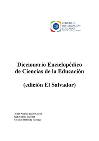 Diccionario Enciclopédico
de Ciencias de la Educación
(edición El Salvador)
Oscar Picardo Joao (Coord.)
Juan Carlos Escobar
Rolando Balmore Pacheco
 