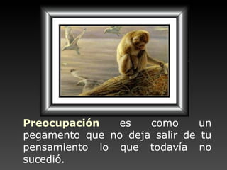 Preocupación   es como un pegamento   que no deja  salir de tu pensamiento lo que todavía no sucedió. 