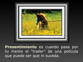 Presentimiento   es cuando pasa por tu mente  el “ trailer” de una película que puede ser que ni suceda. 