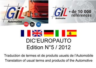 DIC’EUROPAUTO
Edition N°5 / 2012
Traduction de termes et de produits usuels de l’Automobile
Translation of usual terms and products of the Automotive
 