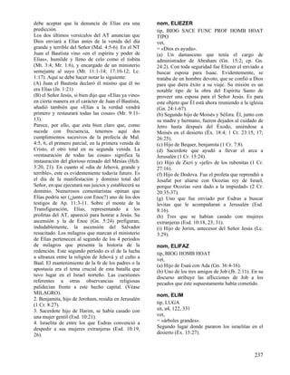 debe aceptar que la denuncia de Elías era una
predicción.
Los dos últimos versículos del AT anuncian que
Dios enviará a Elías antes de la venida del día
grande y terrible del Señor (Mal. 4:5-6). En el NT
Juan el Bautista vino «en el espíritu y poder de
Elías», humilde y lleno de celo como el tisbita
(Mt. 3:4; Mr. 1:6), y encargado de un ministerio
semejante al suyo (Mt. 11:1-14; 17:10-12; Lc.
1:17). Aquí se debe hacer notar lo siguiente:
(A) Juan el Bautista declaró él mismo que él no
era Elías (Jn. 1:21)
(B) el Señor Jesús, si bien dijo que «Elías ya vino»
en cierta manera en el carácter de Juan el Bautista,
añadió también que «Elías a la verdad vendrá
primero y restaurará todas 