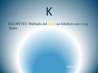 K
- KILOBYTES: Múltiplo del byte: un kilobyte son 1.024
  bytes.




                                       INDICE
 