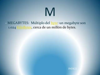M
- MEGABYTES: Múltiplo del byte: un megabyte son
  1.024 KiloBytes, cerca de un millón de bytes.




                                    INDICE
 