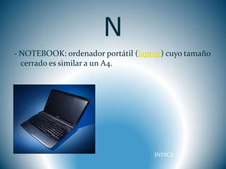 N
- NOTEBOOK: ordenador portátil (laptop) cuyo tamaño
  cerrado es similar a un A4.




                                    INDICE
 