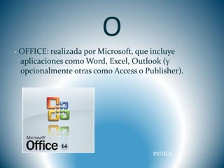 O
- OFFICE: realizada por Microsoft, que incluye
  aplicaciones como Word, Excel, Outlook (y
  opcionalmente otras como Access o Publisher).




                                      INDICE
 