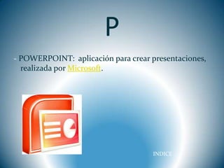 P
- POWERPOINT: aplicación para crear presentaciones,
  realizada por Microsoft.




                                    INDICE
 