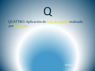 Q
- QUATTRO: Aplicación de hoja de cálculo realizada
  por Borland.




                                      INDICE
 