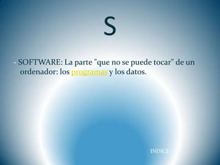 S
- SOFTWARE: La parte "que no se puede tocar" de un
  ordenador: los programas y los datos.




                                     INDICE
 