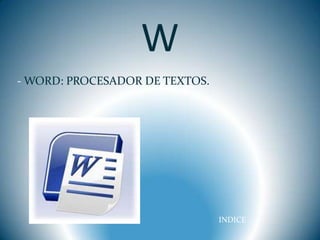 W
- WORD: PROCESADOR DE TEXTOS.




                                INDICE
 
