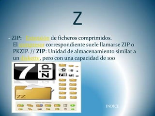 Z
- ZIP: Extensión de ficheros comprimidos.
  El compresor correspondiente suele llamarse ZIP o
  PKZIP. // ZIP: Unidad de almacenamiento similar a
  un diskette, pero con una capacidad de 100




                                      INDICE
 