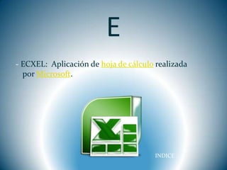 E
- ECXEL: Aplicación de hoja de cálculo realizada
  por Microsoft.




                                       INDICE
 